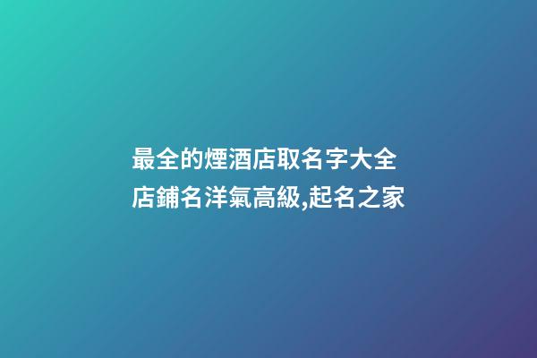 最全的煙酒店取名字大全 店鋪名洋氣高級,起名之家-第1張-店鋪起名-玄機派